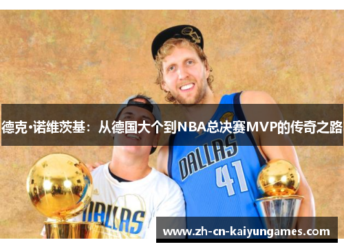 德克·诺维茨基：从德国大个到NBA总决赛MVP的传奇之路