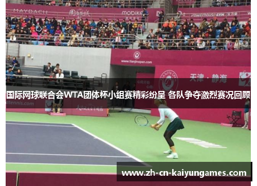 国际网球联合会WTA团体杯小组赛精彩纷呈 各队争夺激烈赛况回顾