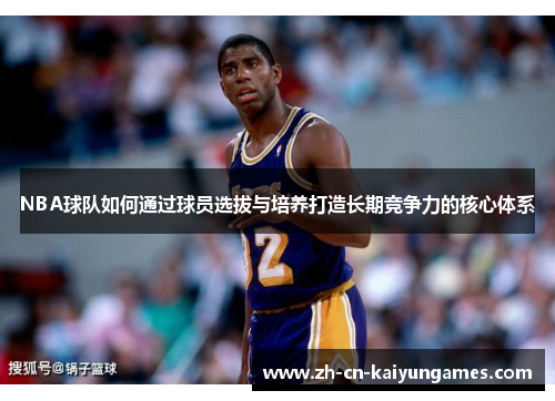 NBA球队如何通过球员选拔与培养打造长期竞争力的核心体系