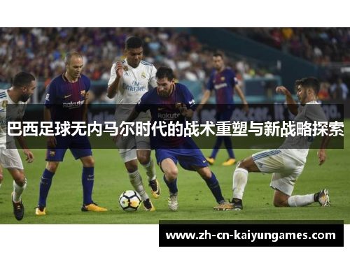 巴西足球无内马尔时代的战术重塑与新战略探索