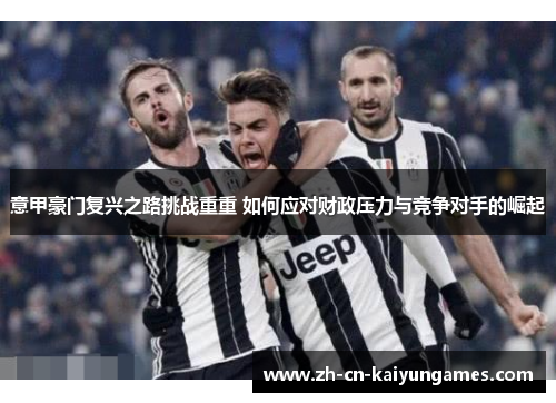 意甲豪门复兴之路挑战重重 如何应对财政压力与竞争对手的崛起