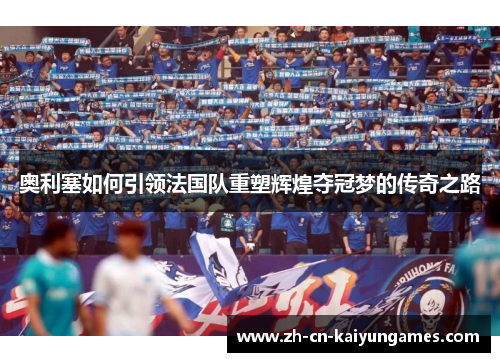 奥利塞如何引领法国队重塑辉煌夺冠梦的传奇之路