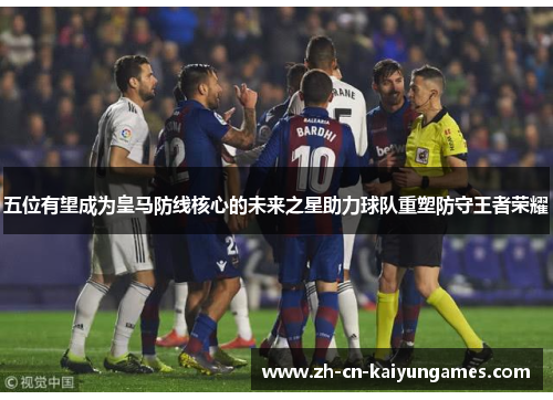 五位有望成为皇马防线核心的未来之星助力球队重塑防守王者荣耀