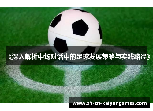 《深入解析中场对话中的足球发展策略与实践路径》