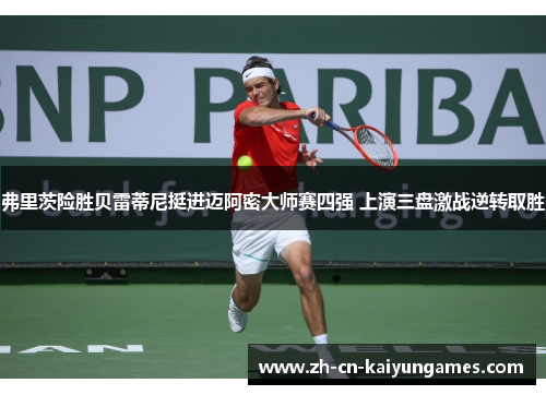 弗里茨险胜贝雷蒂尼挺进迈阿密大师赛四强 上演三盘激战逆转取胜