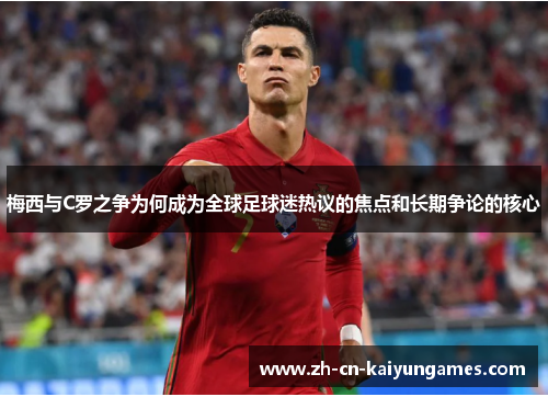 梅西与C罗之争为何成为全球足球迷热议的焦点和长期争论的核心