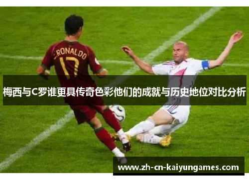 梅西与C罗谁更具传奇色彩他们的成就与历史地位对比分析