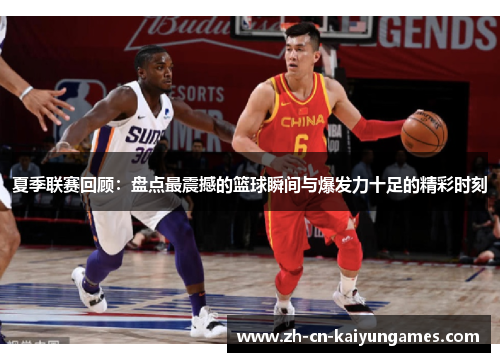 夏季联赛回顾：盘点最震撼的篮球瞬间与爆发力十足的精彩时刻