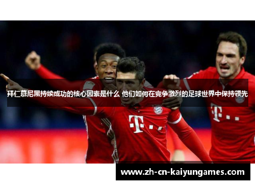 拜仁慕尼黑持续成功的核心因素是什么 他们如何在竞争激烈的足球世界中保持领先