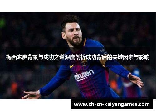梅西家庭背景与成功之道深度剖析成功背后的关键因素与影响