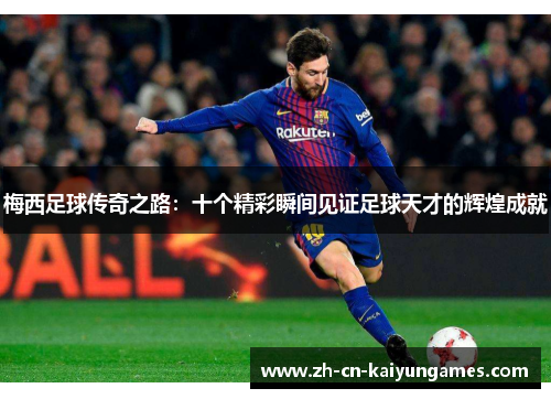 梅西足球传奇之路：十个精彩瞬间见证足球天才的辉煌成就