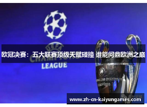 欧冠决赛：五大联赛顶级天赋碰撞 谁能问鼎欧洲之巅