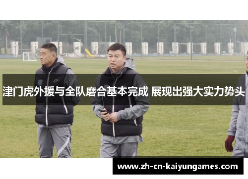 津门虎外援与全队磨合基本完成 展现出强大实力势头