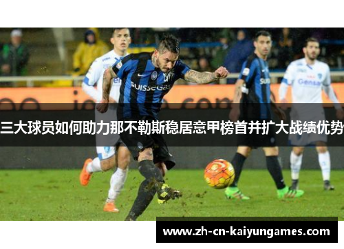 三大球员如何助力那不勒斯稳居意甲榜首并扩大战绩优势