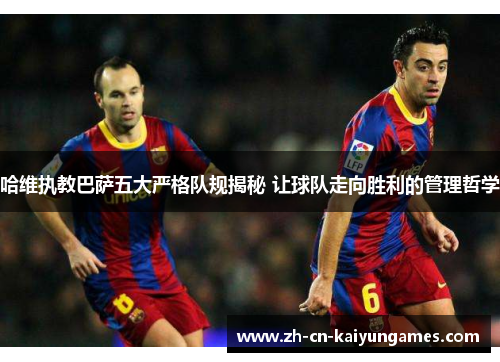 哈维执教巴萨五大严格队规揭秘 让球队走向胜利的管理哲学