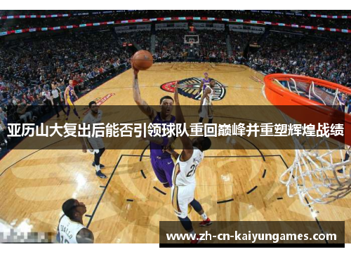 亚历山大复出后能否引领球队重回巅峰并重塑辉煌战绩