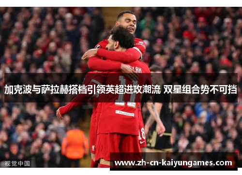 加克波与萨拉赫搭档引领英超进攻潮流 双星组合势不可挡
