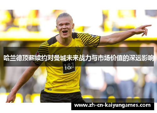哈兰德顶薪续约对曼城未来战力与市场价值的深远影响