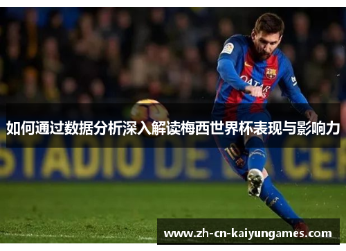 如何通过数据分析深入解读梅西世界杯表现与影响力