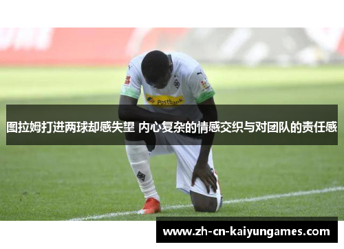 图拉姆打进两球却感失望 内心复杂的情感交织与对团队的责任感