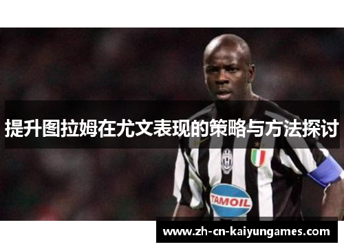 提升图拉姆在尤文表现的策略与方法探讨