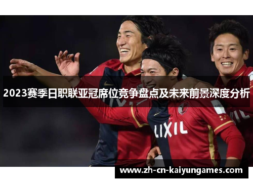 2023赛季日职联亚冠席位竞争盘点及未来前景深度分析