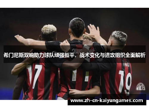 希门尼斯双响助力球队顽强扳平，战术变化与进攻组织全面解析