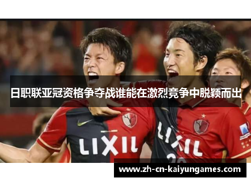 日职联亚冠资格争夺战谁能在激烈竞争中脱颖而出