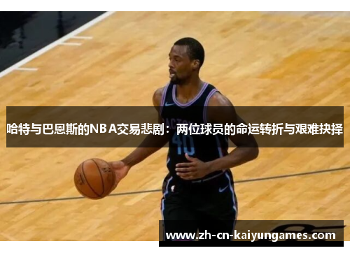 /uploads/images/20250723/ha-te-yu-ba-en-si-de-nba-jiao-yi-bei-ju-liang-wei-qiu-yuan-de-ming-yun-zhuan-zhe-yu-jian-nan-jue-ze.webp