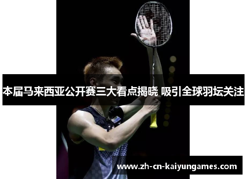本届马来西亚公开赛三大看点揭晓 吸引全球羽坛关注
