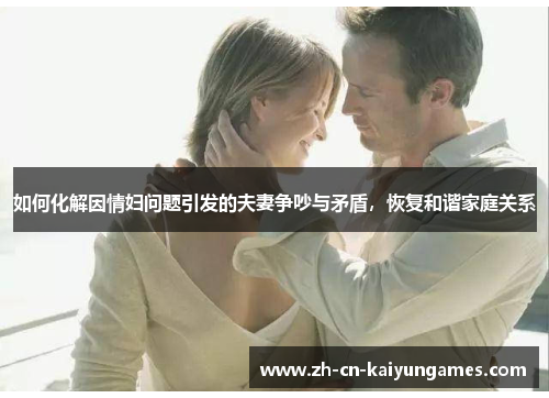 如何化解因情妇问题引发的夫妻争吵与矛盾，恢复和谐家庭关系