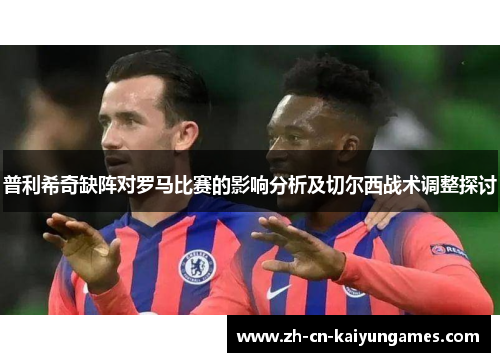 普利希奇缺阵对罗马比赛的影响分析及切尔西战术调整探讨