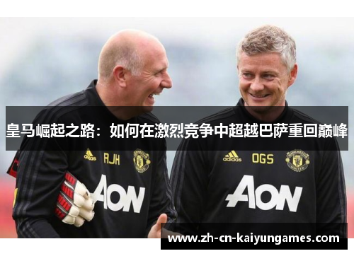 皇马崛起之路：如何在激烈竞争中超越巴萨重回巅峰