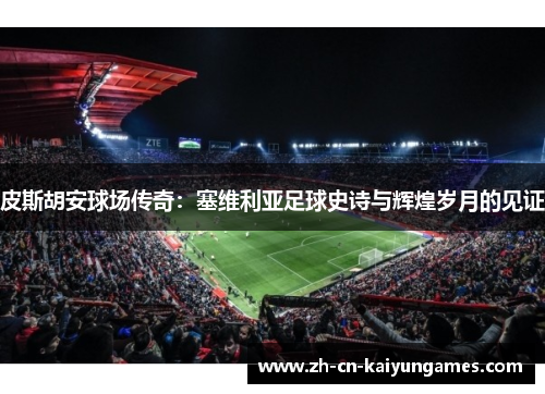 皮斯胡安球场传奇：塞维利亚足球史诗与辉煌岁月的见证