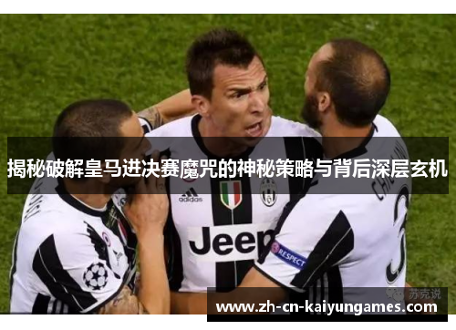 揭秘破解皇马进决赛魔咒的神秘策略与背后深层玄机