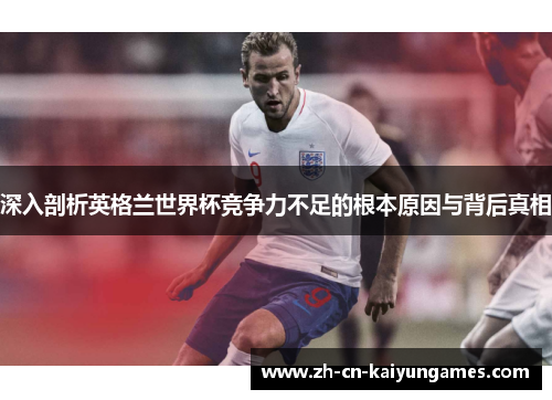 深入剖析英格兰世界杯竞争力不足的根本原因与背后真相