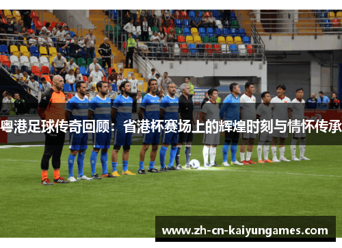 粤港足球传奇回顾：省港杯赛场上的辉煌时刻与情怀传承