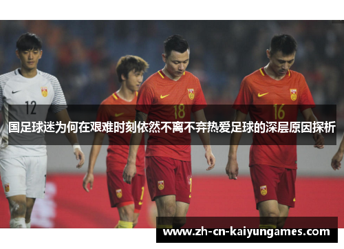 国足球迷为何在艰难时刻依然不离不弃热爱足球的深层原因探析