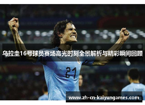 乌拉圭16号球员赛场高光时刻全景解析与精彩瞬间回顾