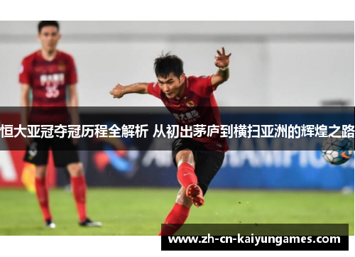 恒大亚冠夺冠历程全解析 从初出茅庐到横扫亚洲的辉煌之路