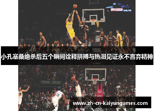 小孔塞桑绝杀后五个瞬间诠释拼搏与热泪见证永不言弃精神
