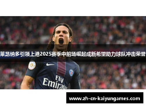 莱昂纳多引领上港2025赛季中前场崛起成新希望助力球队冲击荣誉 莱昂纳多引领上港2025赛季中前场崛起成新希望助力球队冲击荣誉