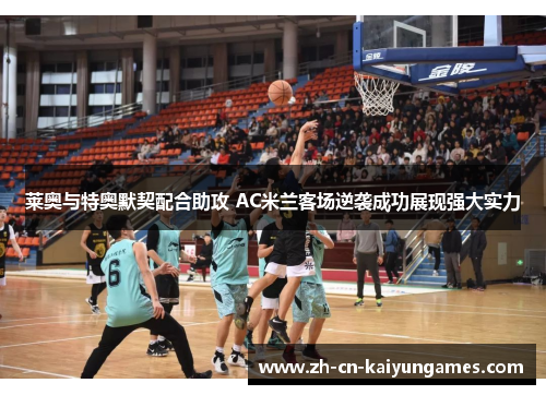 莱奥与特奥默契配合助攻 AC米兰客场逆袭成功展现强大实力 莱奥与特奥默契配合助攻 AC米兰客场逆袭成功展现强大实力