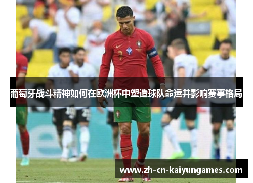 葡萄牙战斗精神如何在欧洲杯中塑造球队命运并影响赛事格局 葡萄牙战斗精神如何在欧洲杯中塑造球队命运并影响赛事格局