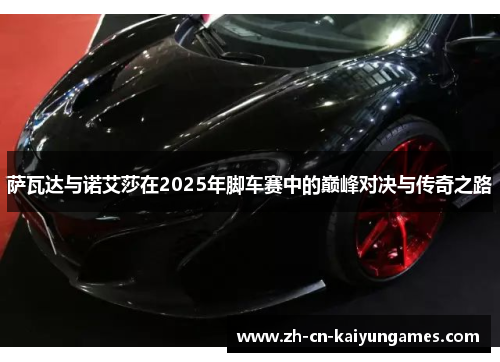 萨瓦达与诺艾莎在2025年脚车赛中的巅峰对决与传奇之路 萨瓦达与诺艾莎在2025年脚车赛中的巅峰对决与传奇之路