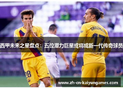 西甲未来之星盘点:五位潜力巨星或将成新一代传奇球员 西甲未来之星盘点:五位潜力巨星或将成新一代传奇球员