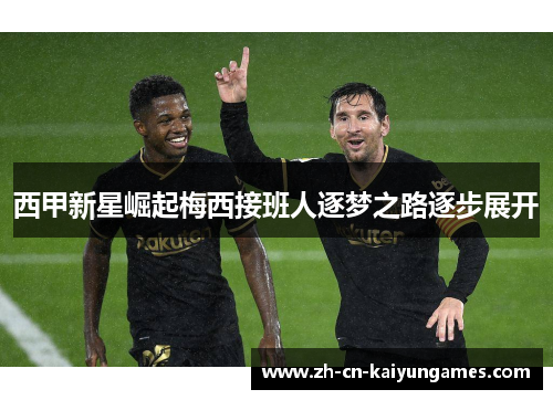 西甲新星崛起梅西接班人逐梦之路逐步展开 西甲新星崛起梅西接班人逐梦之路逐步展开