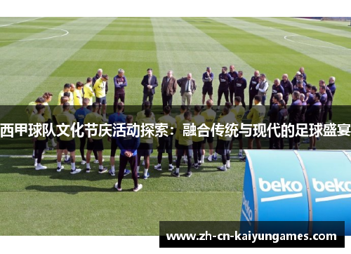 西甲球队文化节庆活动探索:融合传统与现代的足球盛宴 西甲球队文化节庆活动探索:融合传统与现代的足球盛宴