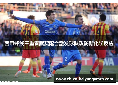 西甲锋线三重奏默契配合激发球队攻防新化学反应 西甲锋线三重奏默契配合激发球队攻防新化学反应