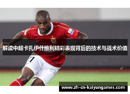 解读中超卡扎伊什维利精彩表现背后的技术与战术价值 解读中超卡扎伊什维利精彩表现背后的技术与战术价值